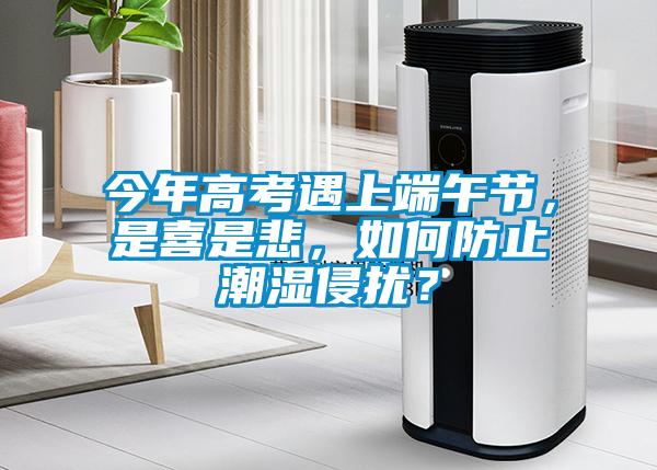 今年高考遇上端午節，是喜是悲，如何防止潮濕侵擾？