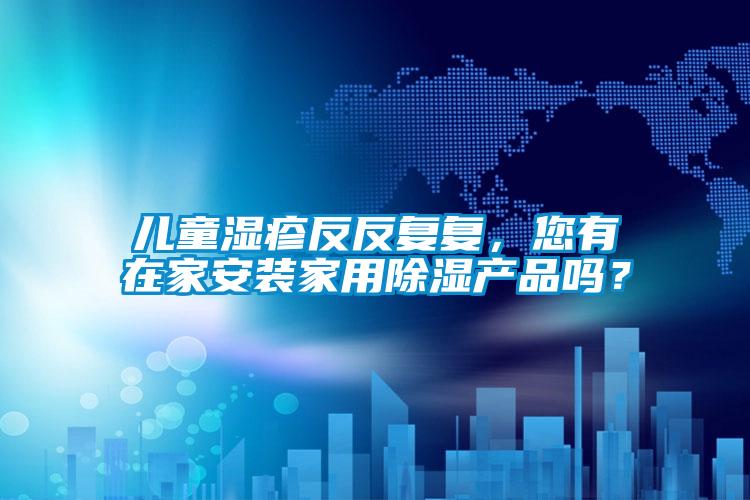 兒童濕疹反反復(fù)復(fù)，您有在家安裝家用除濕產(chǎn)品嗎？