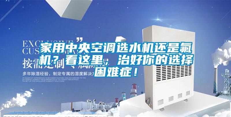 家用中央空調(diào)選水機(jī)還是氟機(jī)？看這里，治好你的選擇困難癥！