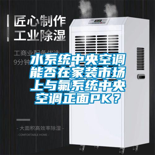 水系統中央空調能否在家裝市場上與氟系統中央空調正面PK？
