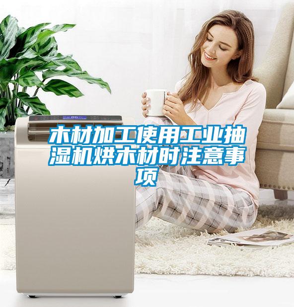 木材加工使用工業(yè)抽濕機(jī)烘木材時注意事項