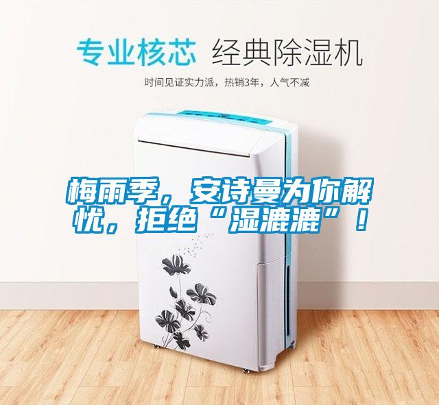 梅雨季，安詩曼為你解憂，拒絕“濕漉漉”！