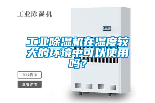 工業除濕機在濕度較大的環境中可以使用嗎？
