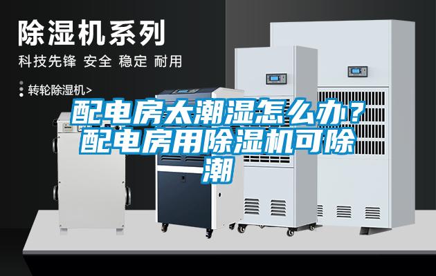 配電房太潮濕怎么辦？配電房用除濕機(jī)可除潮