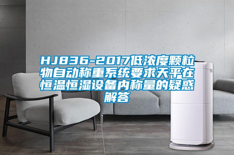 HJ836-2017低濃度顆粒物自動稱重系統(tǒng)要求天平在恒溫恒濕設(shè)備內(nèi)稱量的疑惑解答