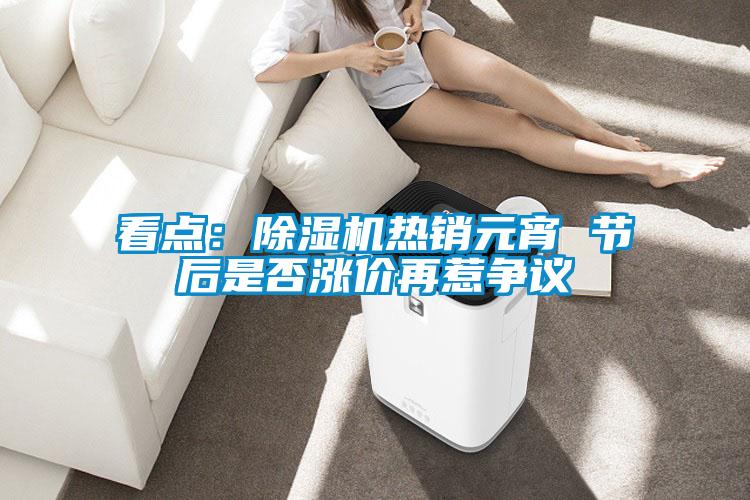 看點(diǎn)：除濕機(jī)熱銷(xiāo)元宵 節(jié)后是否漲價(jià)再惹爭(zhēng)議