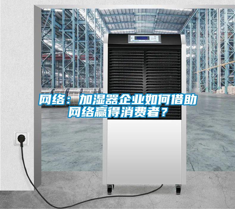 網(wǎng)絡(luò)：加濕器企業(yè)如何借助網(wǎng)絡(luò)贏得消費(fèi)者？
