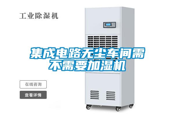 集成電路無(wú)塵車(chē)間需不需要加濕機(jī)