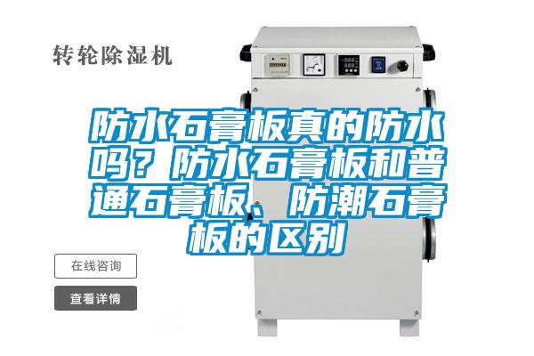 防水石膏板真的防水嗎？防水石膏板和普通石膏板、防潮石膏板的區別