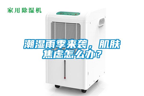 潮濕雨季來襲，肌膚焦慮怎么辦？