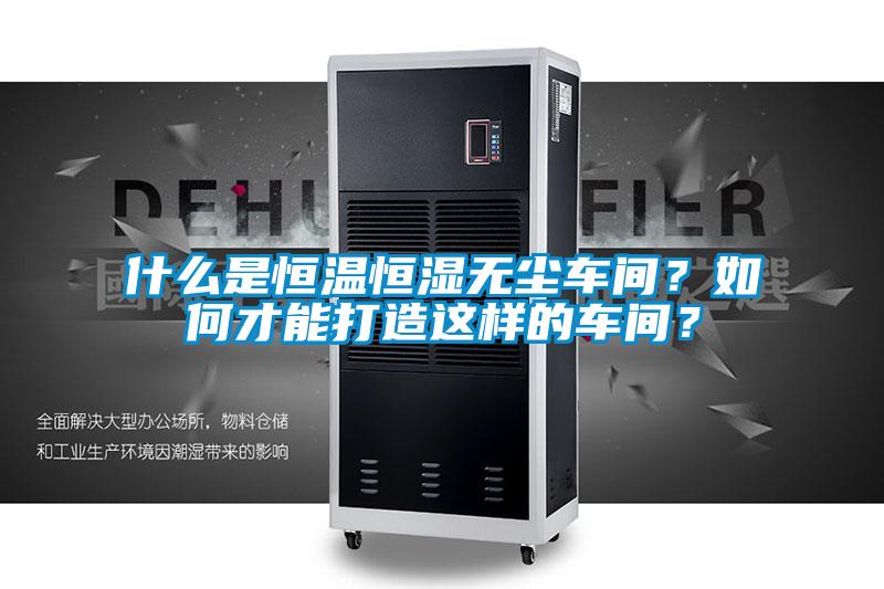 什么是恒溫恒濕無塵車間？如何才能打造這樣的車間？