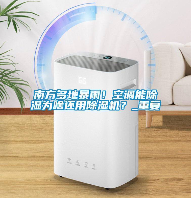 南方多地暴雨！空調能除濕為啥還用除濕機？_重復