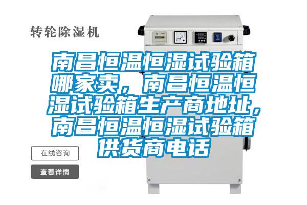 南昌恒溫恒濕試驗箱哪家賣，南昌恒溫恒濕試驗箱生產商地址，南昌恒溫恒濕試驗箱供貨商電話