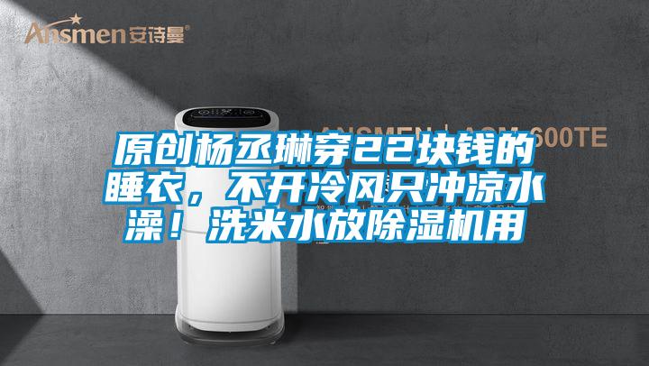 原創楊丞琳穿22塊錢的睡衣，不開冷風只沖涼水澡！洗米水放除濕機用