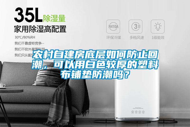 農(nóng)村自建房底層如何防止回潮，可以用白色較厚的塑料布鋪墊防潮嗎？
