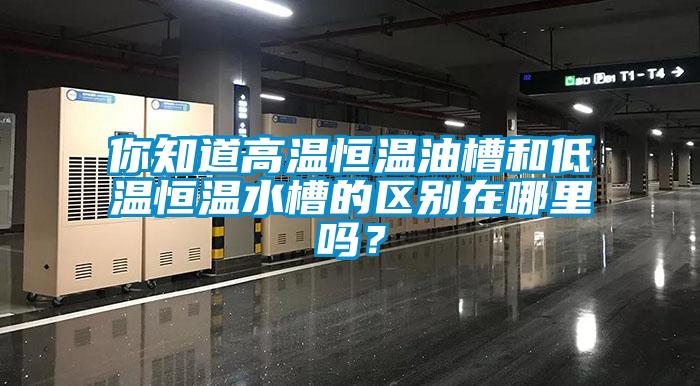 你知道高溫恒溫油槽和低溫恒溫水槽的區別在哪里嗎？