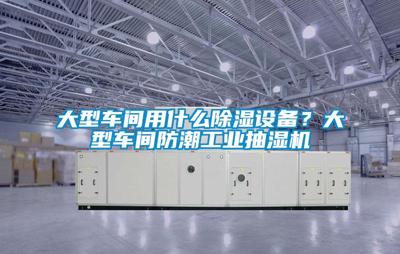 大型車間用什么除濕設備？大型車間防潮工業抽濕機