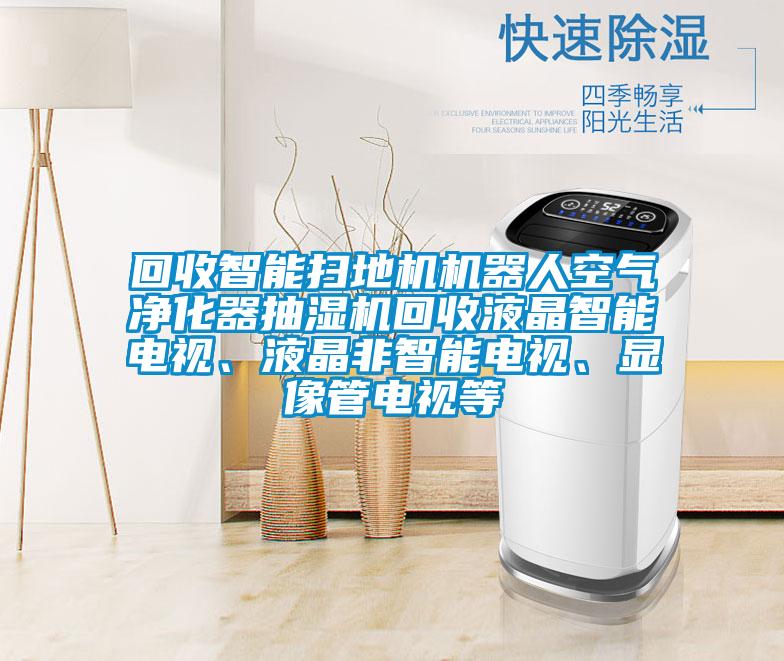 回收智能掃地機(jī)機(jī)器人空氣凈化器抽濕機(jī)回收液晶智能電視、液晶非智能電視、顯像管電視等