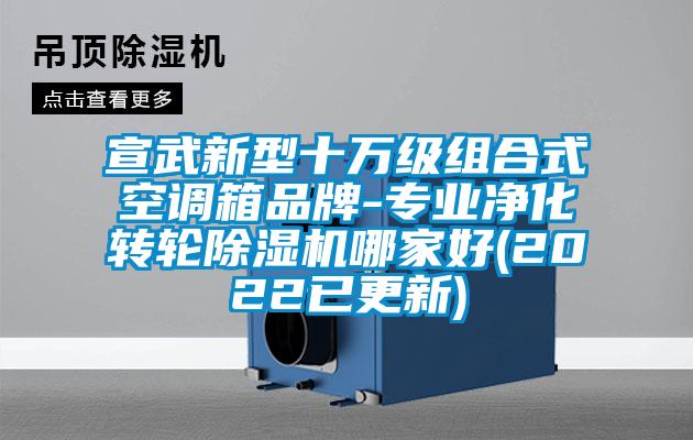 宣武新型十萬級組合式空調(diào)箱品牌-專業(yè)凈化轉(zhuǎn)輪除濕機哪家好(2022已更新)