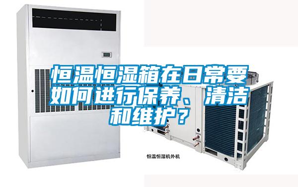 恒溫恒濕箱在日常要如何進行保養、清潔和維護？