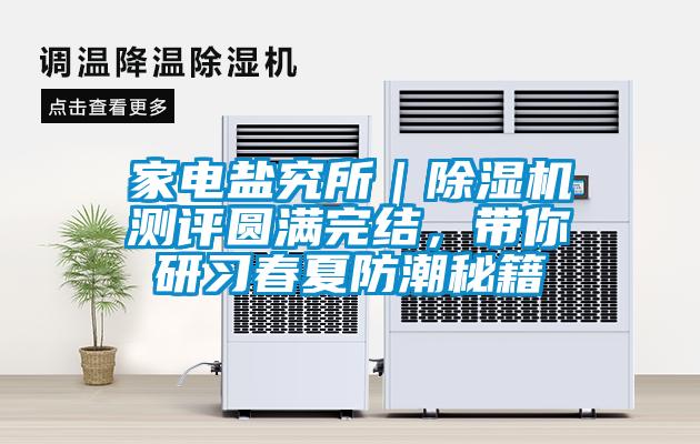 家電鹽究所|除濕機(jī)測(cè)評(píng)圓滿(mǎn)完結(jié),帶你研習(xí)春夏防潮秘籍
