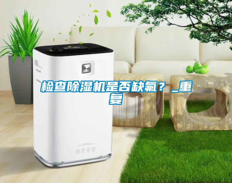 檢查除濕機是否缺氟?_重復