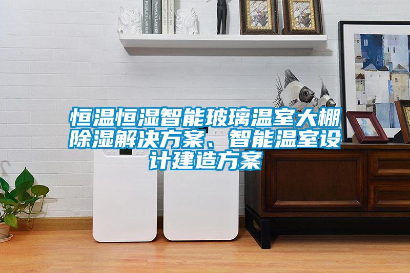 恒溫恒濕智能玻璃溫室大棚除濕解決方案、智能溫室設計建造方案