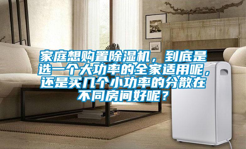 家庭想購(gòu)置除濕機(jī)，到底是選一個(gè)大功率的全家適用呢，還是買幾個(gè)小功率的分散在不同房間好呢？