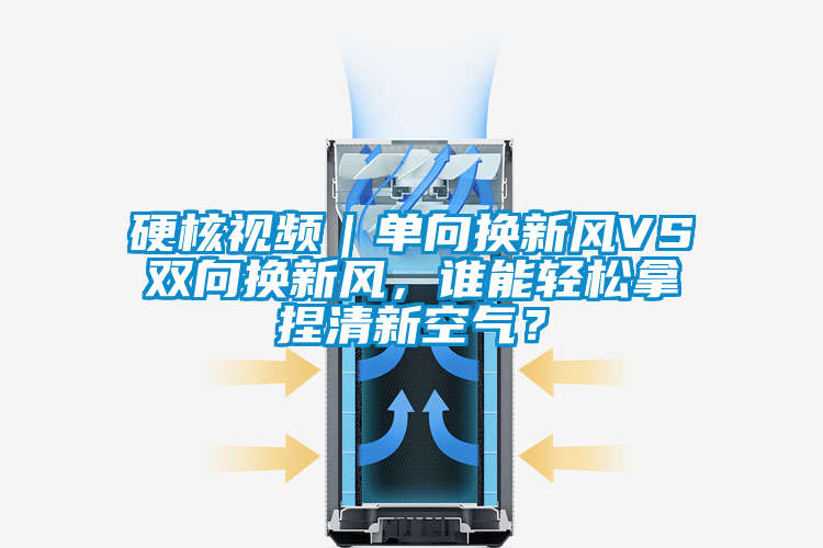 硬核視頻｜單向換新風VS雙向換新風，誰能輕松拿捏清新空氣？