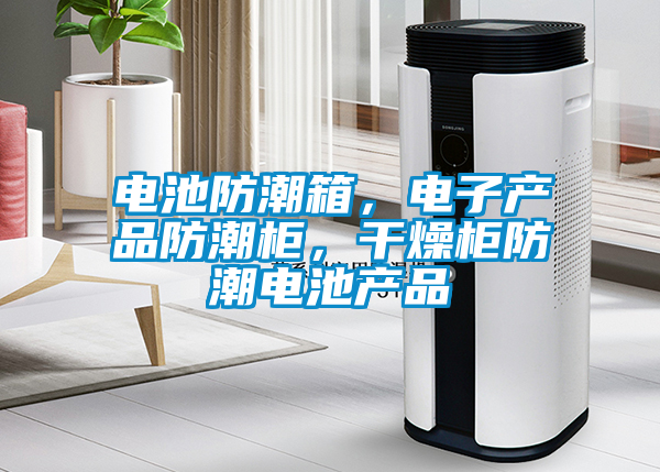 電池防潮箱，電子產品防潮柜，干燥柜防潮電池產品
