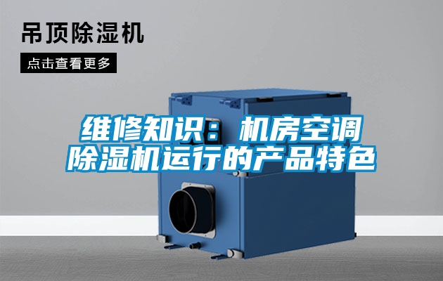 維修知識：機(jī)房空調(diào)除濕機(jī)運行的產(chǎn)品特色