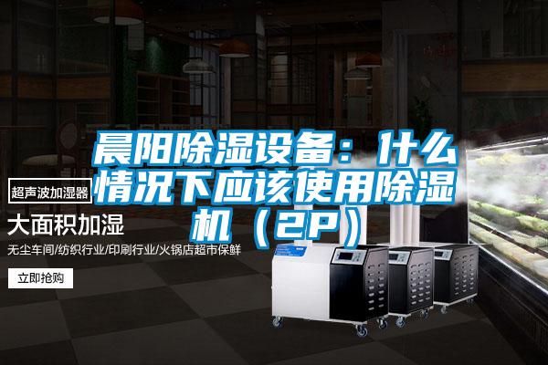 晨陽除濕設(shè)備:什么情況下應(yīng)該使用除濕機(2P)
