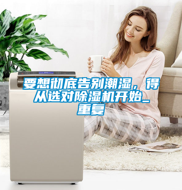要想徹底告別潮濕，得從選對除濕機(jī)開始_重復(fù)