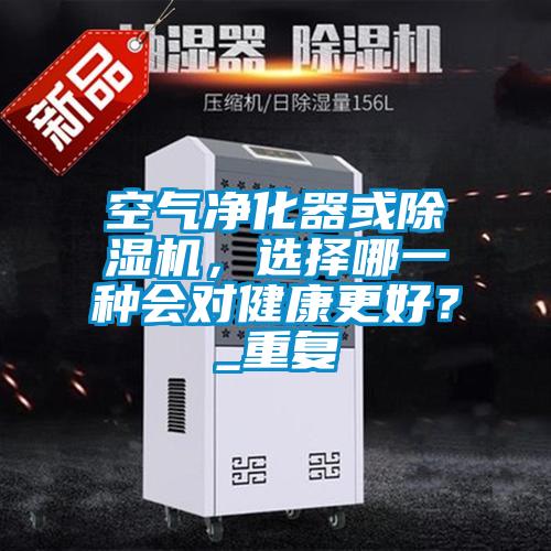 空氣凈化器或除濕機(jī)，選擇哪一種會對健康更好？_重復(fù)