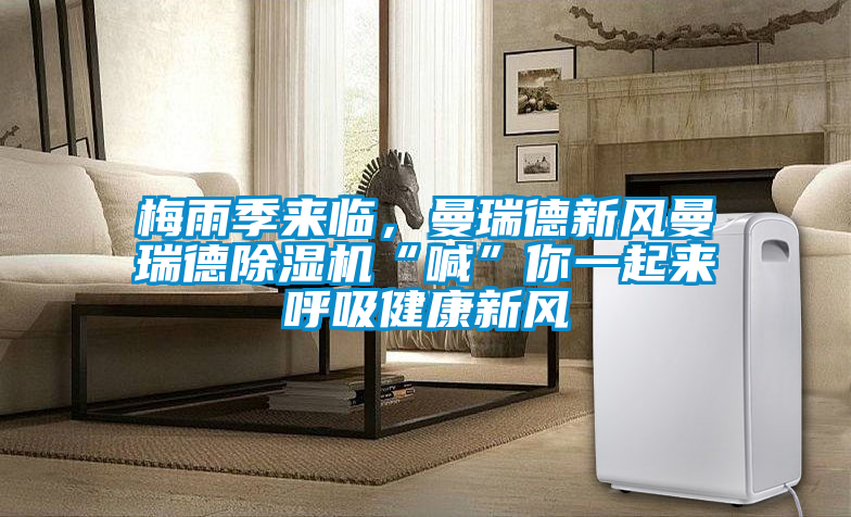 梅雨季來臨，曼瑞德新風(fēng)曼瑞德除濕機(jī)“喊”你一起來呼吸健康新風(fēng)