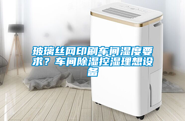 玻璃絲網(wǎng)印刷車間濕度要求？車間除濕控濕理想設備