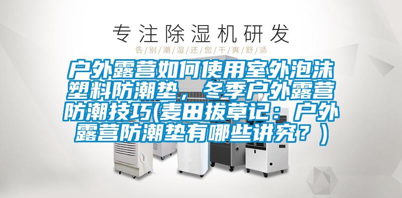 戶外露營(yíng)如何使用室外泡沫塑料防潮墊，冬季戶外露營(yíng)防潮技巧(麥田拔草記：戶外露營(yíng)防潮墊有哪些講究？)