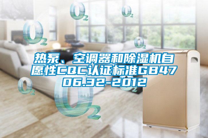 熱泵、空調(diào)器和除濕機(jī)自愿性CQC認(rèn)證標(biāo)準(zhǔn)GB4706.32-2012