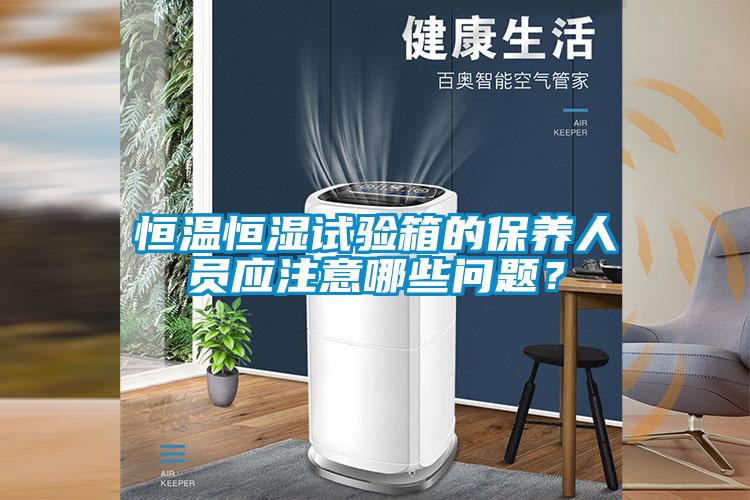 恒溫恒濕試驗(yàn)箱的保養(yǎng)人員應(yīng)注意哪些問題？