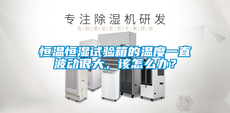 恒溫恒濕試驗(yàn)箱的溫度一直波動(dòng)很大，該怎么辦？