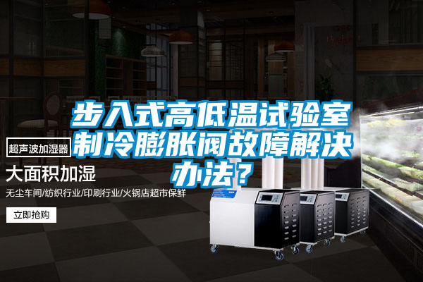 步入式高低溫試驗室制冷膨脹閥故障解決辦法？