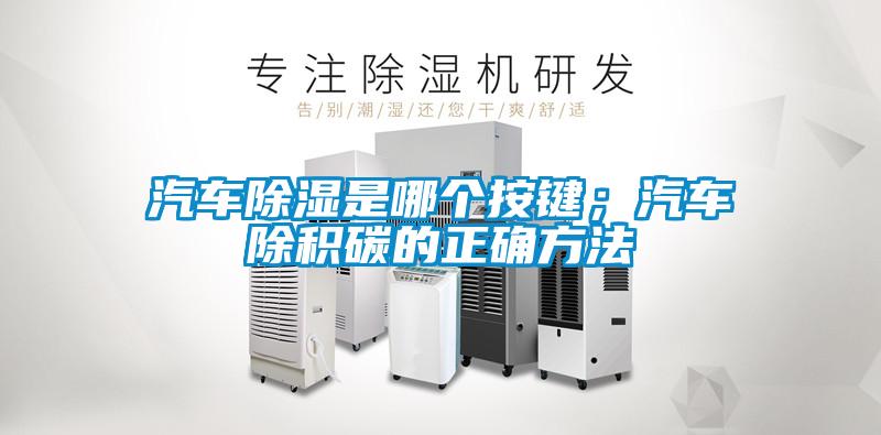 汽車除濕是哪個按鍵；汽車除積碳的正確方法