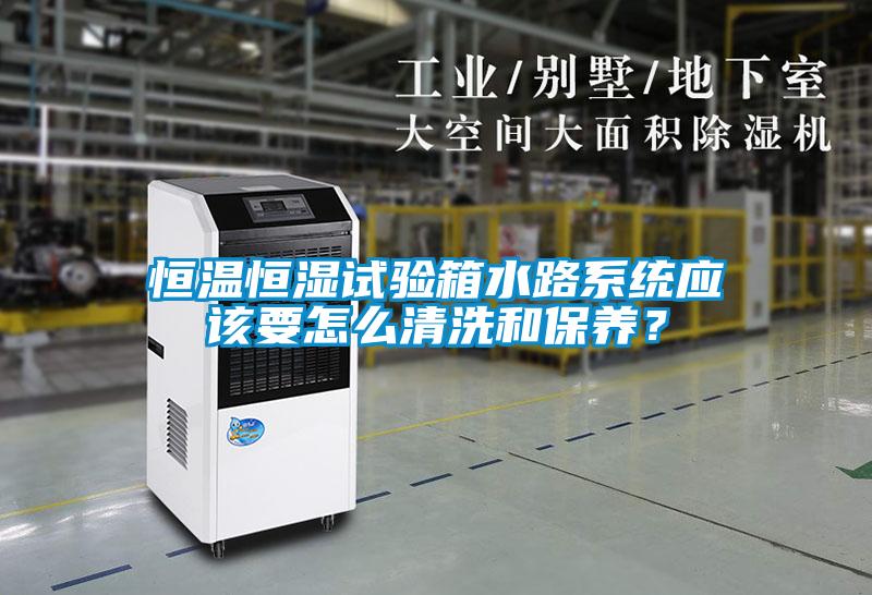 恒溫恒濕試驗(yàn)箱水路系統(tǒng)應(yīng)該要怎么清洗和保養(yǎng)？