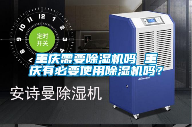 重慶需要除濕機嗎 重慶有必要使用除濕機嗎？