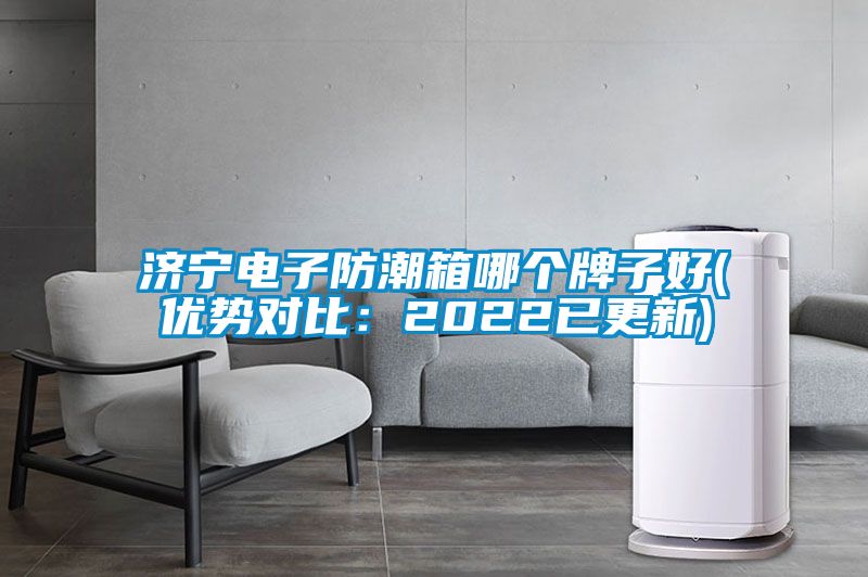 濟(jì)寧電子防潮箱哪個(gè)牌子好(優(yōu)勢對比：2022已更新)