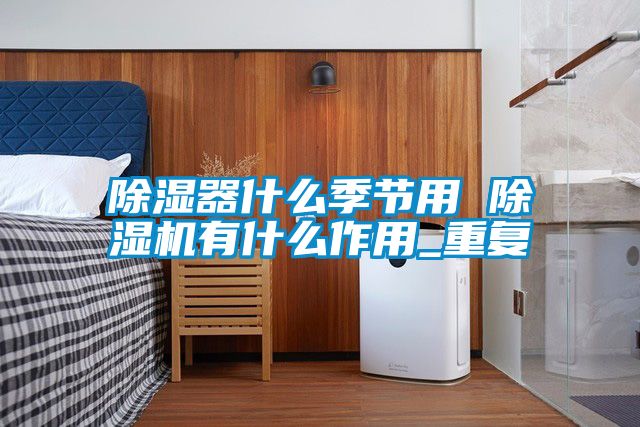 除濕器什么季節(jié)用 除濕機有什么作用_重復