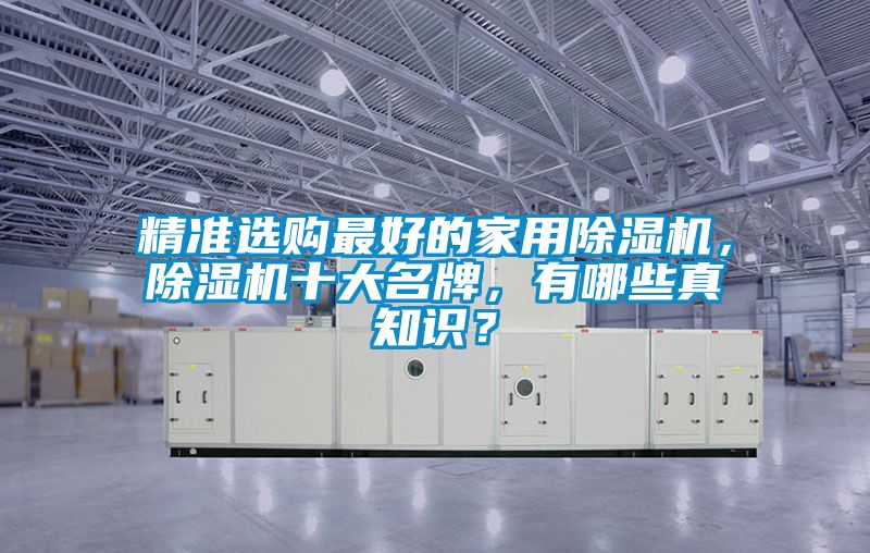 精準(zhǔn)選購最好的家用除濕機，除濕機十大名牌，有哪些真知識？