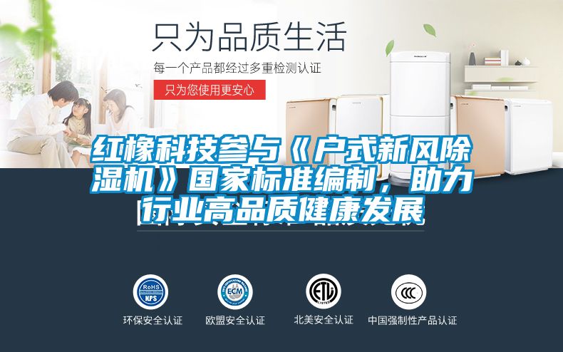 紅橡科技參與《戶式新風(fēng)除濕機》國家標(biāo)準(zhǔn)編制，助力行業(yè)高品質(zhì)健康發(fā)展