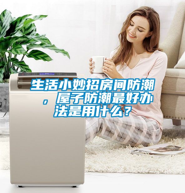 生活小妙招房間防潮 ，屋子防潮最好辦法是用什么？