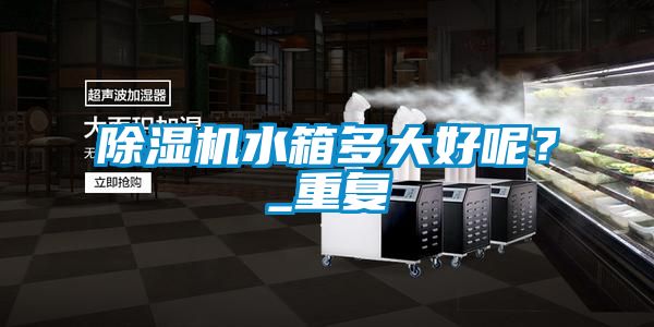 除濕機水箱多大好呢？_重復